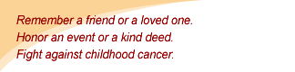 Remember a loved one. Honor an event. Fight childhood cancer.